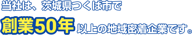 当社は、茨城県つくば市で創業50年以上の地域密着企業です。